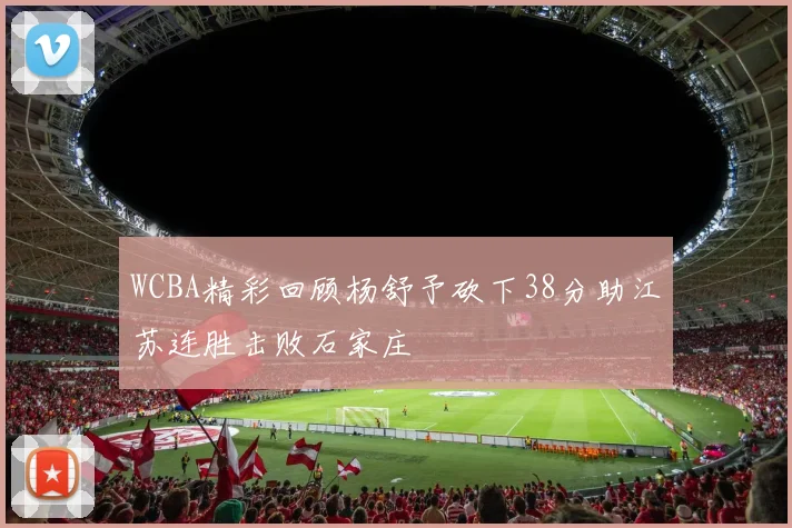 WCBA精彩回顾杨舒予砍下38分助江苏连胜击败石家庄