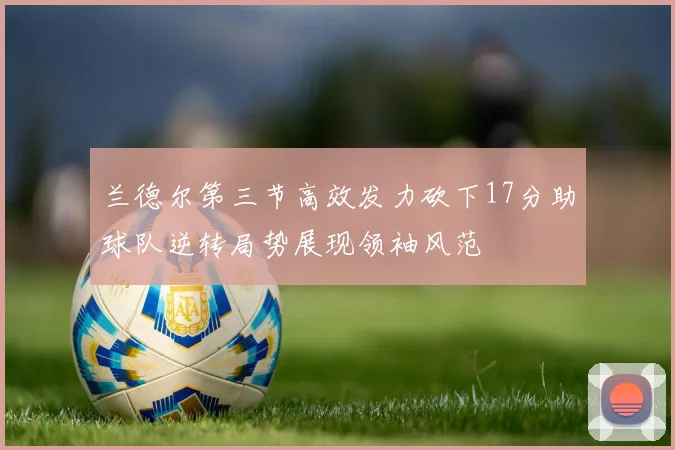 兰德尔第三节高效发力砍下17分助球队逆转局势展现领袖风范