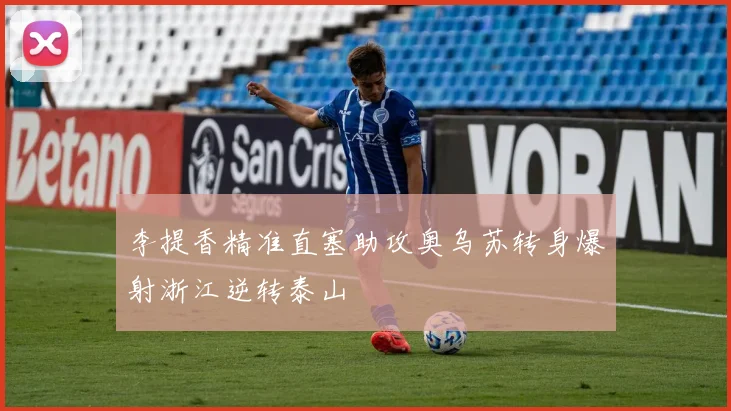 李提香精准直塞助攻奥乌苏转身爆射浙江逆转泰山