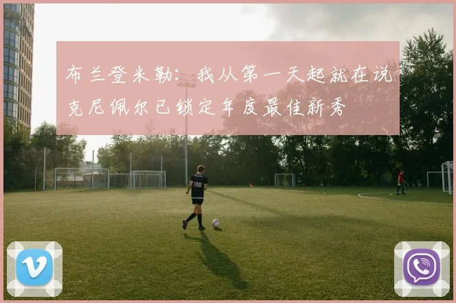 布兰登米勒：我从第一天起就在说克尼佩尔已锁定年度最佳新秀