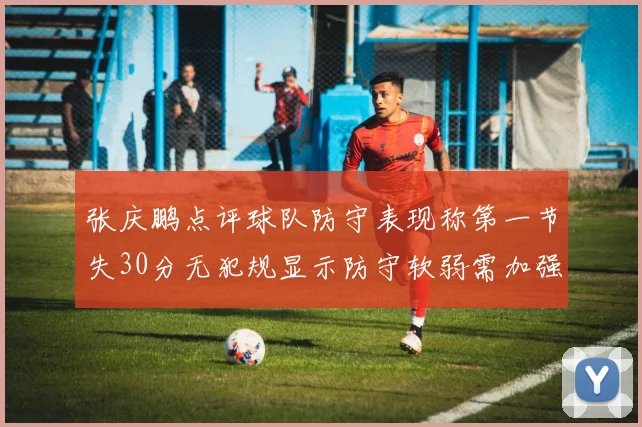 张庆鹏点评球队防守表现称第一节失30分无犯规显示防守软弱需加强