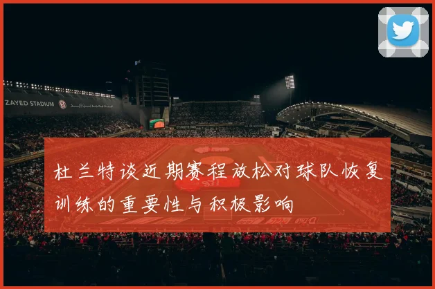 杜兰特谈近期赛程放松对球队恢复训练的重要性与积极影响