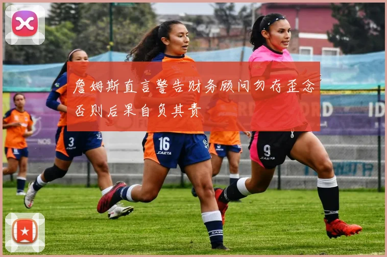 詹姆斯直言警告财务顾问勿存歪念否则后果自负其责