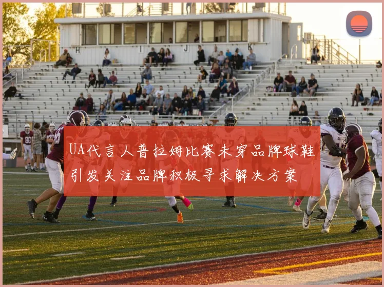 UA代言人普拉姆比赛未穿品牌球鞋引发关注品牌积极寻求解决方案