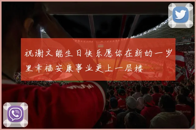 祝谢文能生日快乐愿你在新的一岁里幸福安康事业更上一层楼