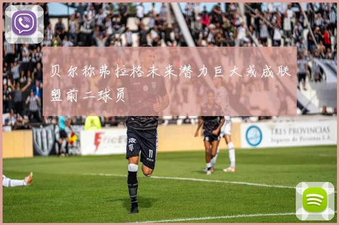 贝尔称弗拉格未来潜力巨大或成联盟前二球员