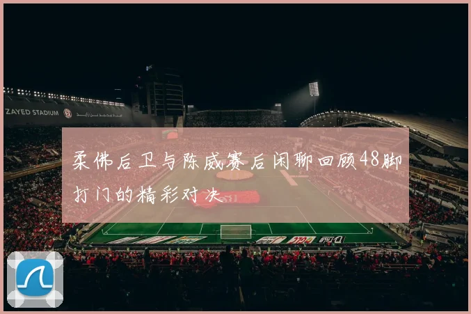 柔佛后卫与陈威赛后闲聊回顾48脚打门的精彩对决