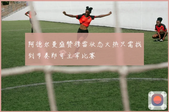 阿德尔曼盛赞穆雷状态火热只需找到节奏即可主宰比赛