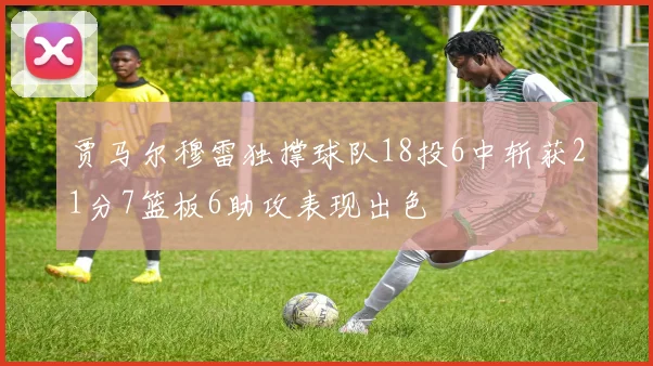 贾马尔穆雷独撑球队18投6中斩获21分7篮板6助攻表现出色