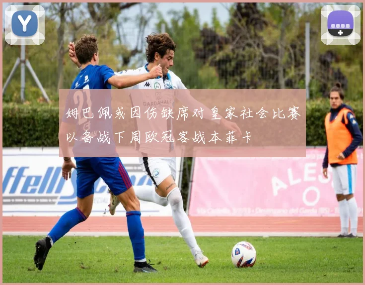 姆巴佩或因伤缺席对皇家社会比赛以备战下周欧冠客战本菲卡