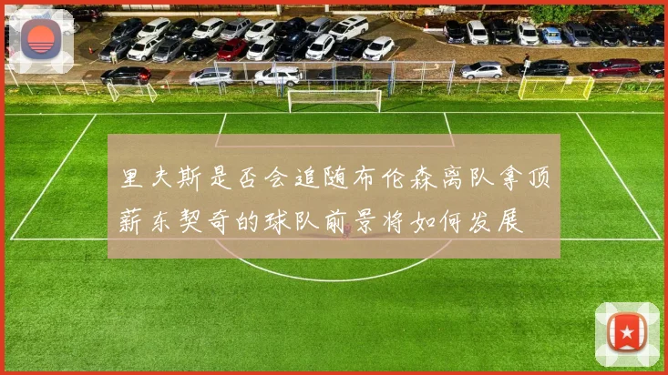 里夫斯是否会追随布伦森离队拿顶薪东契奇的球队前景将如何发展