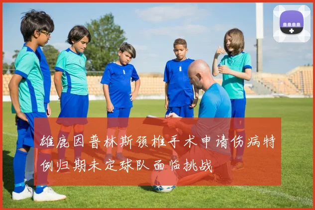 雄鹿因普林斯颈椎手术申请伤病特例归期未定球队面临挑战