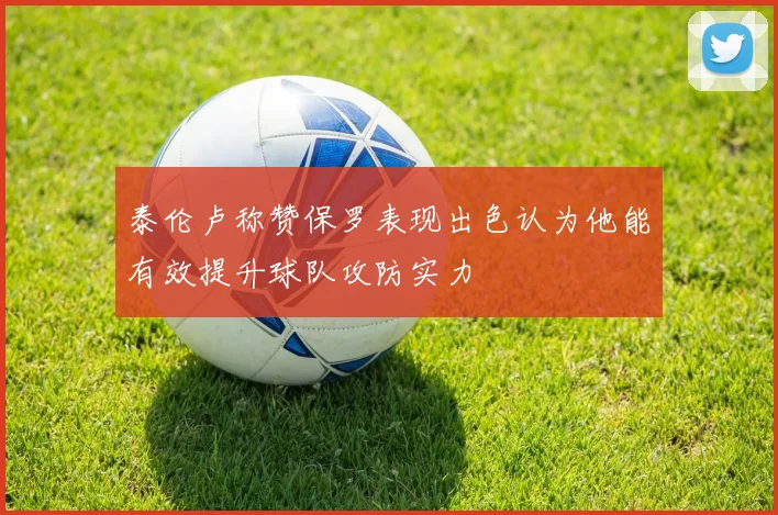 泰伦卢称赞保罗表现出色认为他能有效提升球队攻防实力