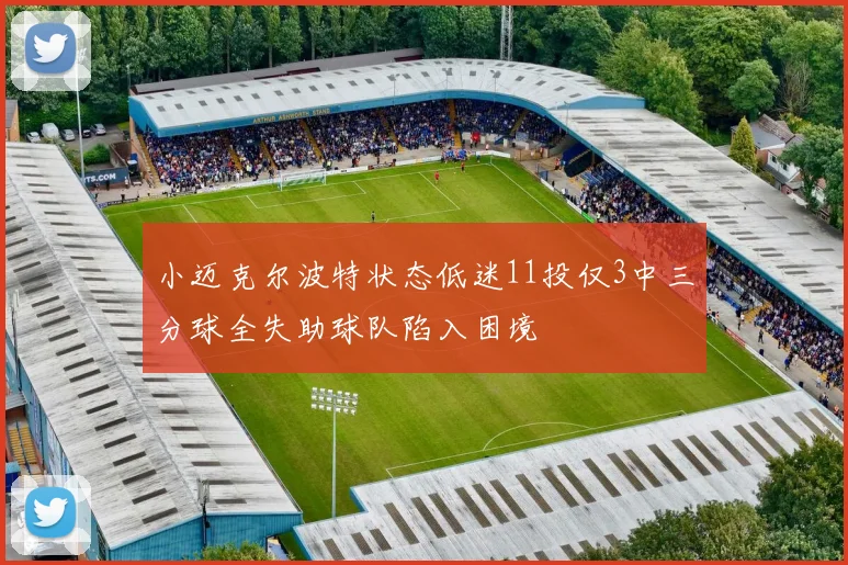 小迈克尔波特状态低迷11投仅3中三分球全失助球队陷入困境