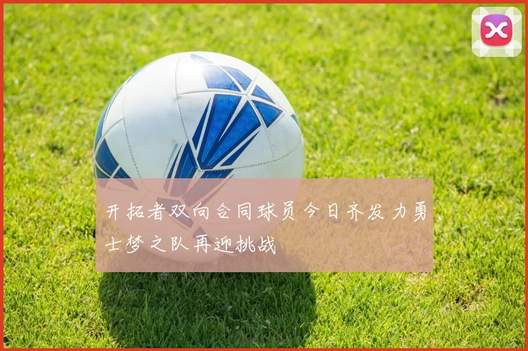 开拓者双向合同球员今日齐发力勇士梦之队再迎挑战