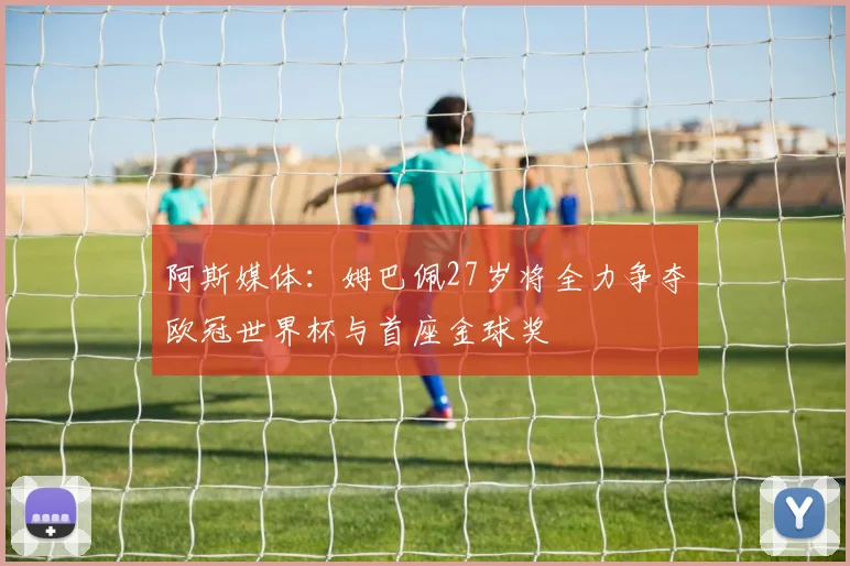 阿斯媒体：姆巴佩27岁将全力争夺欧冠世界杯与首座金球奖