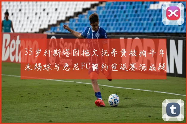 35岁科斯塔因拖欠抚养费被拘半年未踢球与悉尼FC解约重返赛场成疑