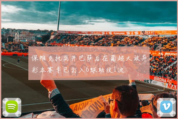 保维克托离开巴萨后在葡超大放异彩本赛季已打入6球助攻1次