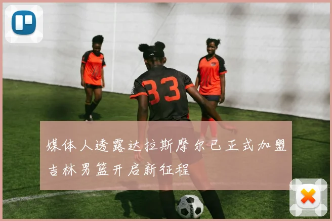 媒体人透露达拉斯摩尔已正式加盟吉林男篮开启新征程