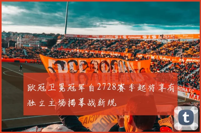 欧冠卫冕冠军自2728赛季起将享有独立主场揭幕战新规