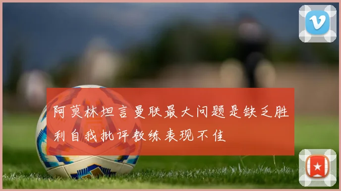 阿莫林坦言曼联最大问题是缺乏胜利自我批评教练表现不佳