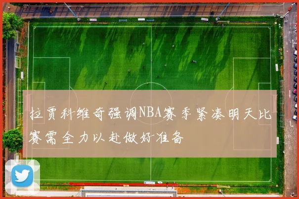 拉贾科维奇强调NBA赛季紧凑明天比赛需全力以赴做好准备