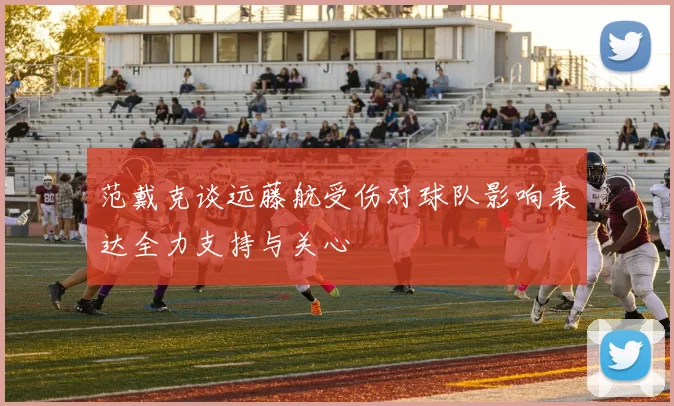 范戴克谈远藤航受伤对球队影响表达全力支持与关心