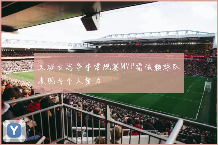 文班立志争夺常规赛MVP需依赖球队表现与个人努力