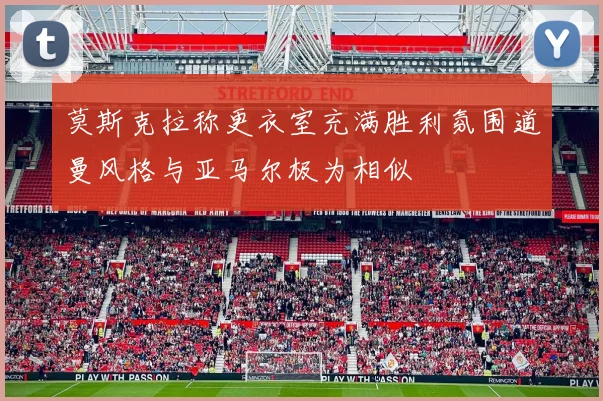 莫斯克拉称更衣室充满胜利氛围道曼风格与亚马尔极为相似