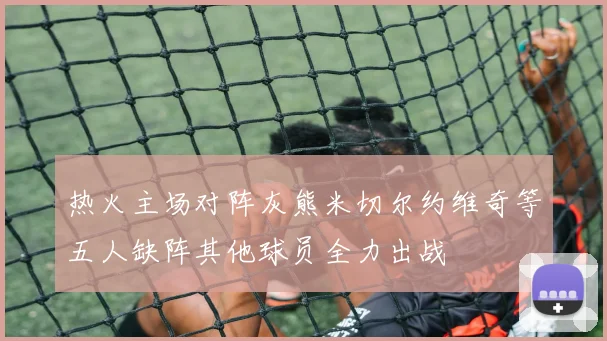 热火主场对阵灰熊米切尔约维奇等五人缺阵其他球员全力出战