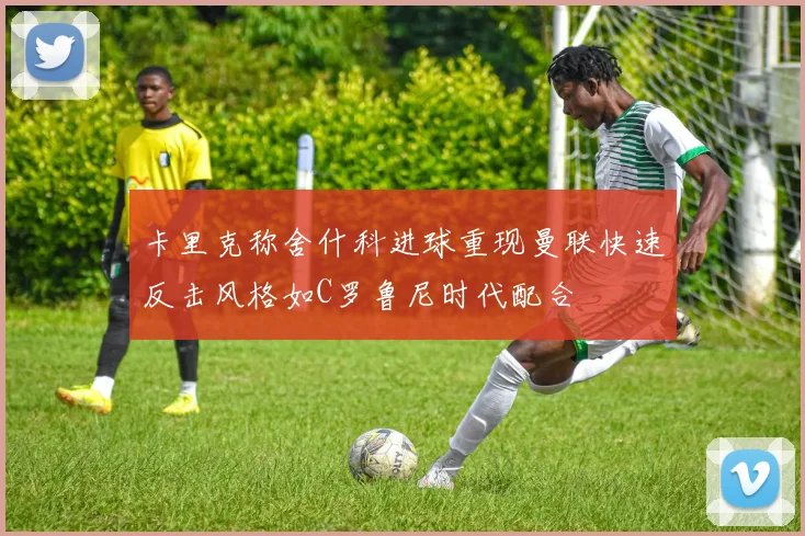 卡里克称舍什科进球重现曼联快速反击风格如C罗鲁尼时代配合