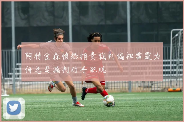 阿特金森愤怒指责裁判偏袒雷霆为何总是漏判对手犯规