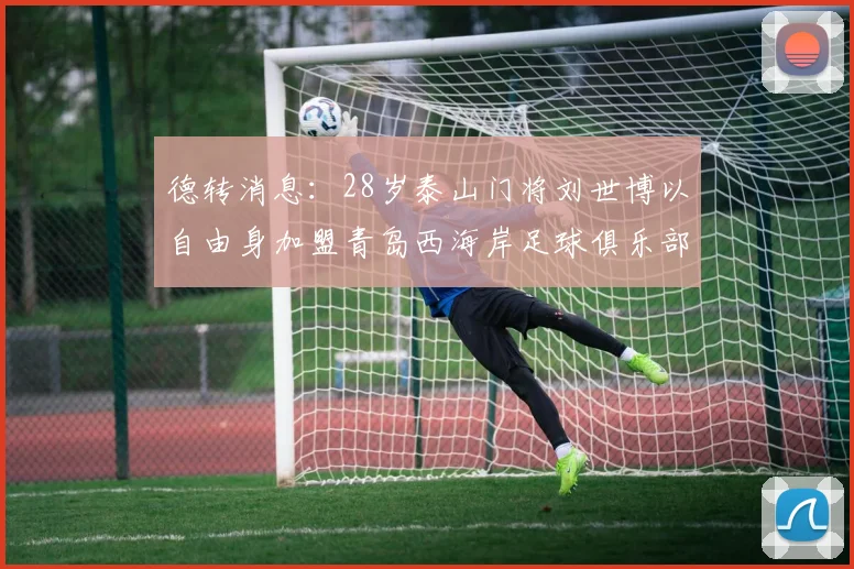 德转消息：28岁泰山门将刘世博以自由身加盟青岛西海岸足球俱乐部