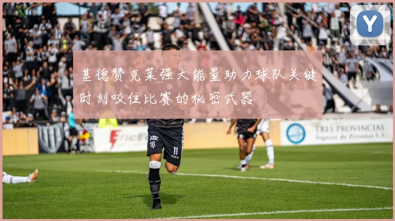 基德赞克莱强大能量助力球队关键时刻咬住比赛的秘密武器