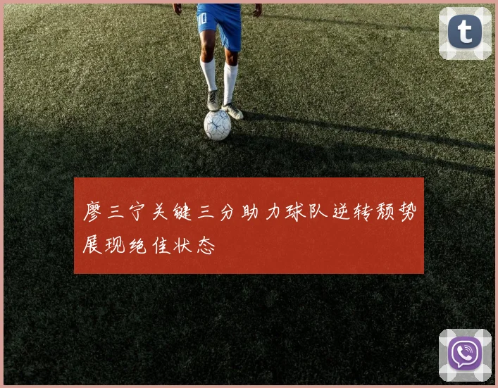 廖三宁关键三分助力球队逆转颓势展现绝佳状态