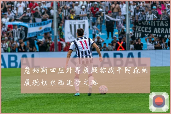 詹姆斯回应外界质疑称战平阿森纳展现切尔西进步之路