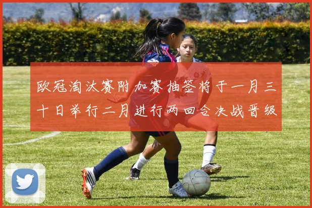 欧冠淘汰赛附加赛抽签将于一月三十日举行二月进行两回合决战晋级十六强