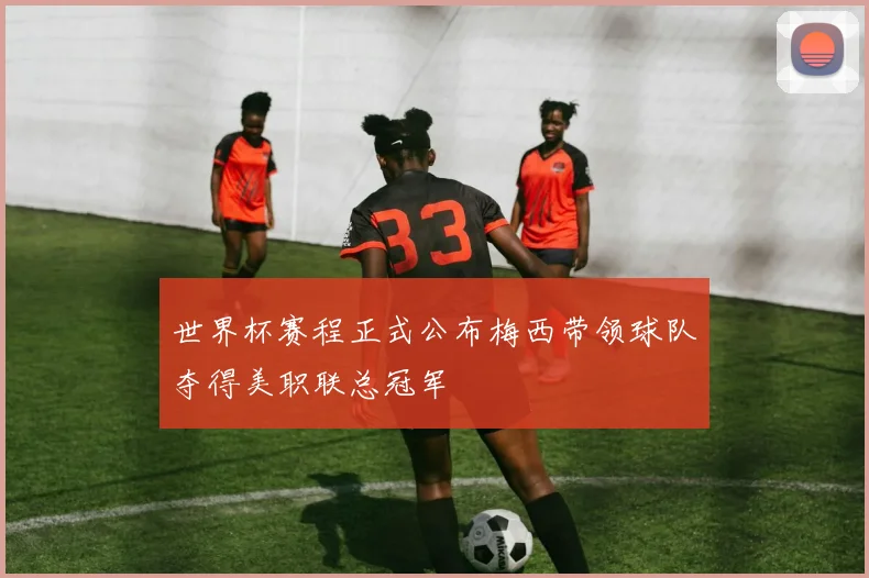 世界杯赛程正式公布梅西带领球队夺得美职联总冠军