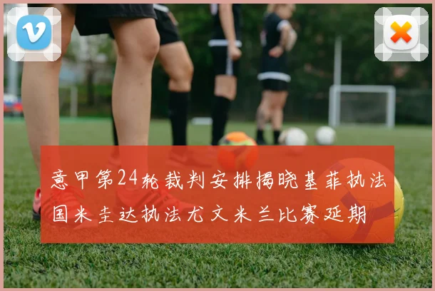 意甲第24轮裁判安排揭晓基菲执法国米圭达执法尤文米兰比赛延期