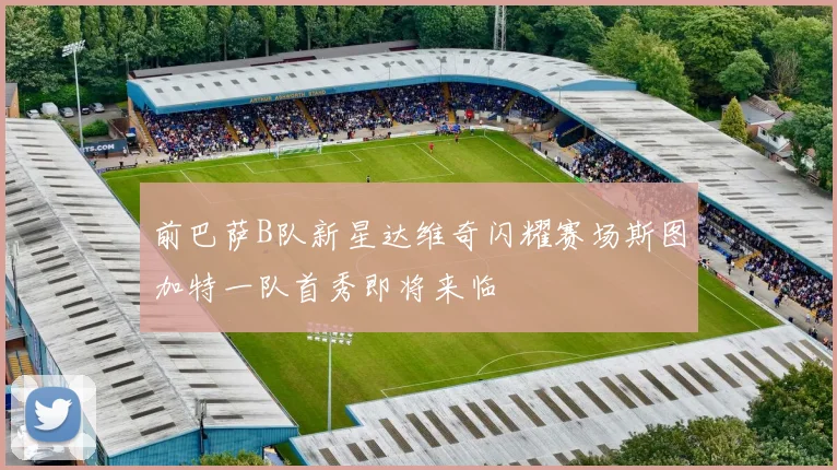 前巴萨B队新星达维奇闪耀赛场斯图加特一队首秀即将来临