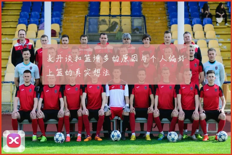 麦丹谈扣篮增多的原因与个人偏好上篮的真实想法