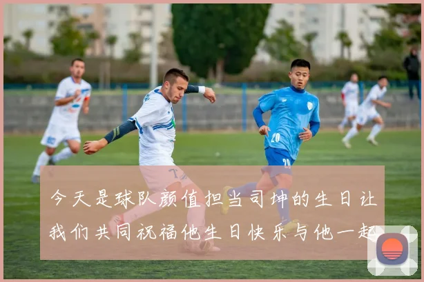 今天是球队颜值担当司坤的生日让我们共同祝福他生日快乐与他一起庆祝这特别的日子