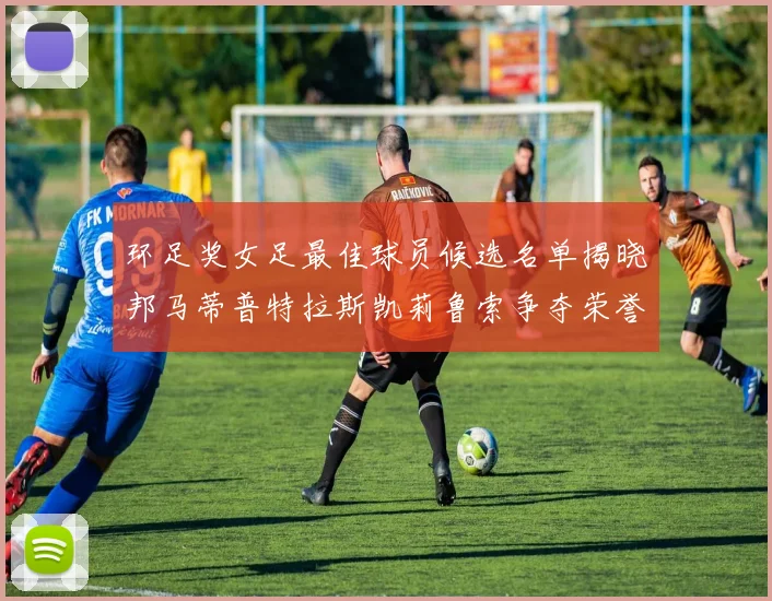 环足奖女足最佳球员候选名单揭晓邦马蒂普特拉斯凯莉鲁索争夺荣誉