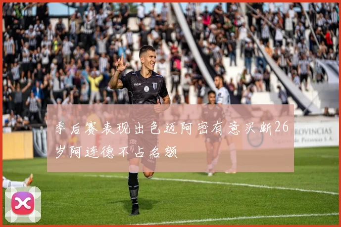 季后赛表现出色迈阿密有意买断26岁阿连德不占名额