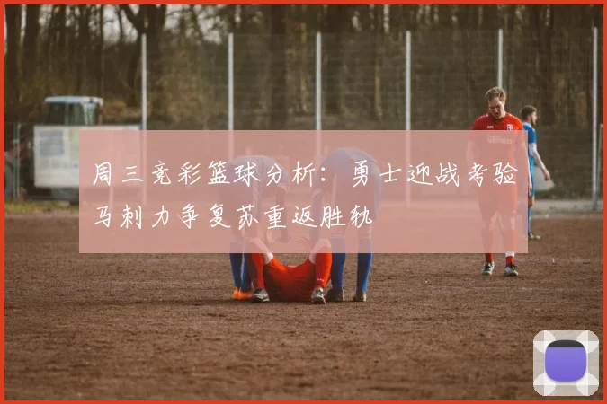 周三竞彩篮球分析：勇士迎战考验马刺力争复苏重返胜轨
