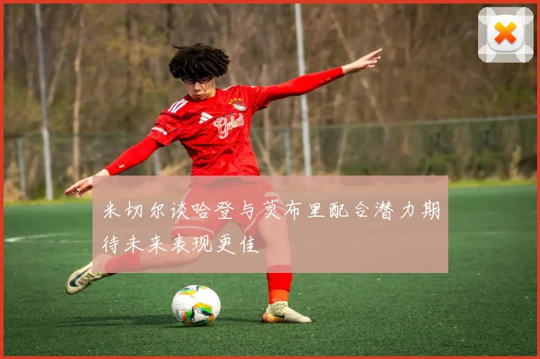 米切尔谈哈登与莫布里配合潜力期待未来表现更佳