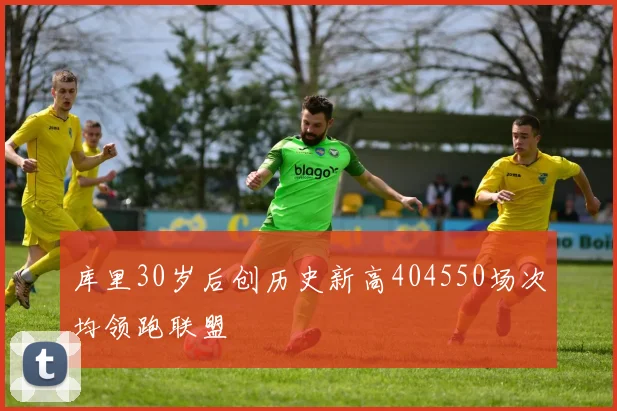 库里30岁后创历史新高404550场次均领跑联盟