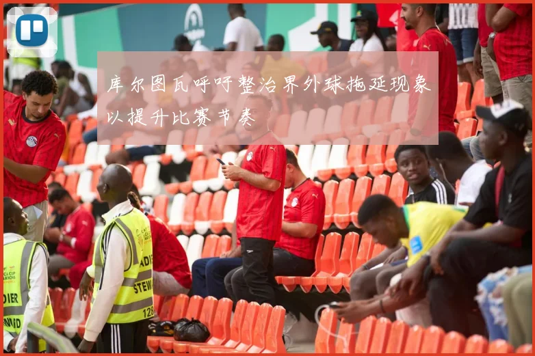 库尔图瓦呼吁整治界外球拖延现象以提升比赛节奏