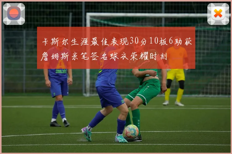 卡斯尔生涯最佳表现30分10板6助获詹姆斯亲笔签名球衣荣耀时刻