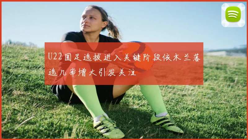 U22国足选拔进入关键阶段依木兰落选几率增大引发关注